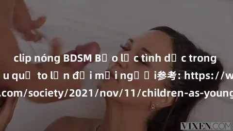 clip nóng BDSM Bạo lực tình dục trong nhóm: nguy cơ và hậu quả to lớn đối mọi người参考: https://www.theguardian.com/society/2021/nov/11/children-as-young-as-four-are-being-sexually-abused-by-groups-in-