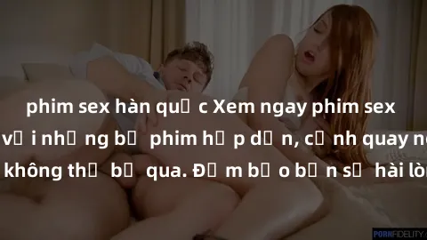 phim sex hàn quốc Xem ngay phim sex bukkake hàng đầu với những bộ phim hấp dẫn, cảnh quay nóng bỏng không thể bỏ qua. Đảm bảo bạn sẽ hài lòng với trải nghiệm mới lạ này!