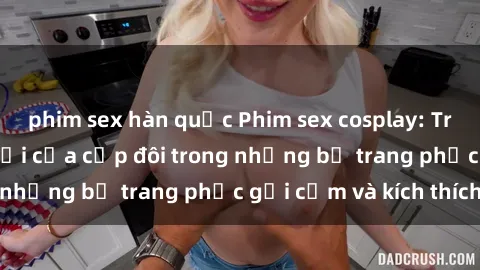 phim sex hàn quốc Phim sex cosplay: Trải nghiệm tuyệt vời của cặp đôi trong những bộ trang phục gợi cảm và kích thích