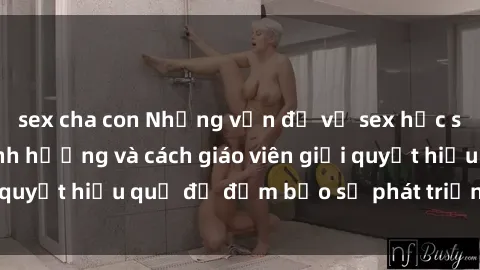 sex cha con Những vấn đề về sex học sinh: Các yếu tố ảnh hưởng và cách giáo viên giải quyết hiệu quả để đảm bảo sự phát triển toàn diện.