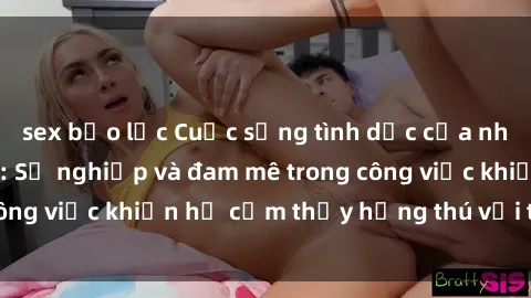 sex bạo lực Cuộc sống tình dục của nhân viên văn phòng: Sự nghiệp và đam mê trong công việc khiến họ cảm thấy hứng thú với tình dục?