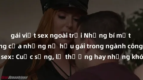 gái việt sex ngoài trời Những bí mật đằng sau cuộc sống của những nữ hầu gái trong ngành công nghiệp sex: Cuộc sống, lẽ thường hay những khó khăn mà họ phải đối mặt.