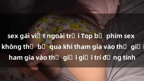 sex gái việt ngoài trời Top bộ phim sex châu âu nổi tiếng không thể bỏ qua khi tham gia vào thế giới giải trí đồng tính