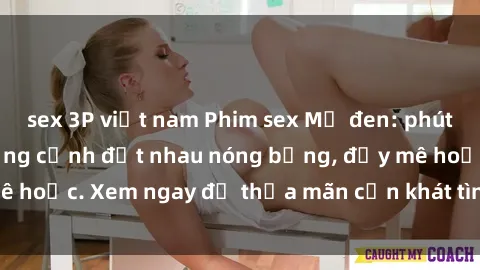sex 3P việt nam Phim sex Mỹ đen: phút mãnh liệt với những cảnh địt nhau nóng bỏng, đầy mê hoặc. Xem ngay để thỏa mãn cơn khát tình dục của bạn!