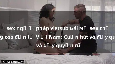 sex người pháp vietsub Gái Mỹ sex chất lượng cao đến từ Việt Nam: Cuốn hút và đầy quyến rũ