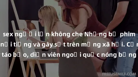 sex người lớn không che Những bộ phim sex ngoại quốc nổi tiếng và gây sốt trên mạng xã hội. Cảnh quay táo bạo, diễn viên ngoại quốc nóng bỏng trong các tác phẩm đỉnh cao.