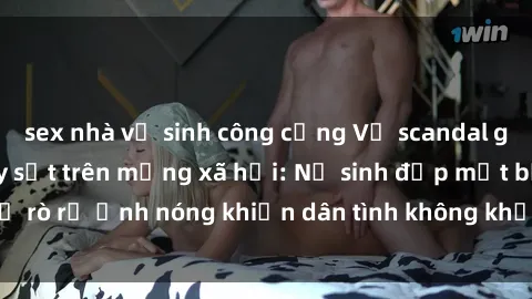 sex nhà vệ sinh công cộng Vụ scandal gái xinh lộ hàng gây sốt trên mạng xã hội: Nữ sinh đẹp mắt bị rò rỉ ảnh nóng khiến dân tình không khỏi bất ngờ và phẫn nộ!