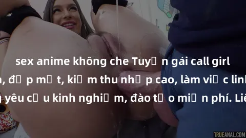 sex anime không che Tuyển gái call girl Việt Nam gợi cảm, đẹp mắt, kiếm thu nhập cao, làm việc linh hoạt, không yêu cầu kinh nghiệm, đào tạo miễn phí. Liên hệ ngay để biết thêm chi tiết!