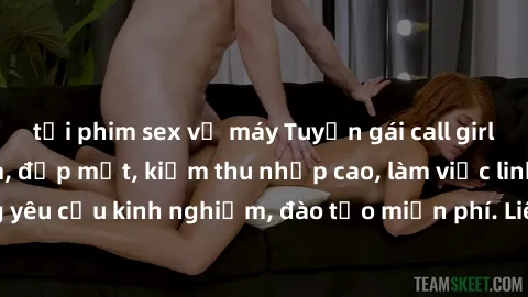 tải phim sex về máy Tuyển gái call girl Việt Nam gợi cảm, đẹp mắt, kiếm thu nhập cao, làm việc linh hoạt, không yêu cầu kinh nghiệm, đào tạo miễn phí. Liên hệ ngay để biết thêm chi tiết!