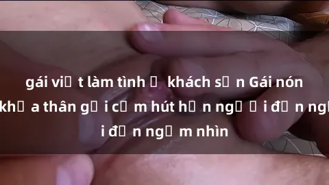 gái việt làm tình ở khách sạn Gái nóng bỏng khỏa thân gợi cảm hút hồn người đến ngắm nhìn