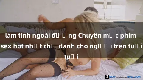 làm tình ngoài đường Chuyên mục phim sex hot nhất chỉ dành cho người trên tuổi