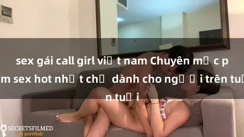 sex gái call girl việt nam Chuyên mục phim sex hot nhất chỉ dành cho người trên tuổi