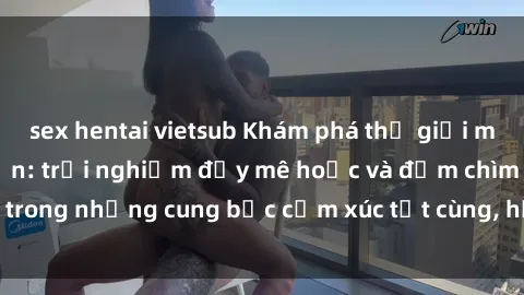 sex hentai vietsub Khám phá thế giới mới với sex người lớn: trải nghiệm đầy mê hoặc và đắm chìm trong những cung bậc cảm xúc tột cùng, hứng khởi và cuốn hút.