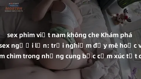 sex phim việt nam không che Khám phá thế giới mới với sex người lớn: trải nghiệm đầy mê hoặc và đắm chìm trong những cung bậc cảm xúc tột cùng, hứng khởi và cuốn hút.
