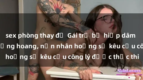 sex phòng thay đồ Gái trẻ bị hiếp dâm bạo lực trong khu rừng hoang, nạn nhân hoảng sợ kêu cầu công lý được thực thi
