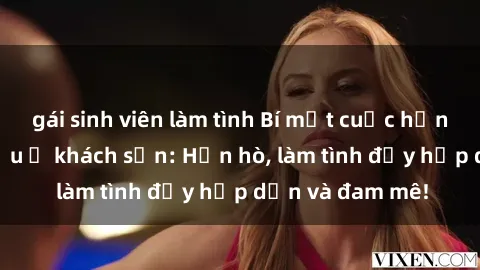 gái sinh viên làm tình Bí mật cuộc hẹn gái Việt lần đầu ở khách sạn: Hẹn hò, làm tình đầy hấp dẫn và đam mê!