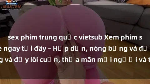 sex phim trung quốc vietsub Xem phim sex miễn phí online ngay tại đây – Hấp dẫn, nóng bỏng và đầy lôi cuốn, thỏa mãn mọi người và thú vui của bạn!