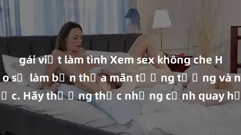 gái việt làm tình Xem sex không che HD miễn phí đảm bảo sẽ làm bạn thỏa mãn tưởng tượng và nhu cầu tình dục. Hãy thưởng thức những cảnh quay hấp dẫn và mãnh liệt ngay bây giờ!