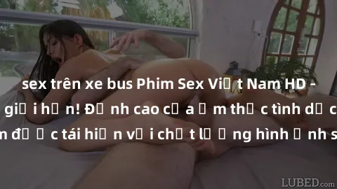 sex trên xe bus Phim Sex Việt Nam HD - Xem ngay và không giới hạn! Đỉnh cao của ẩm thực tình dục Việt Nam được tái hiện với chất lượng hình ảnh sắc nét. Hãy thưởng thức ngay!