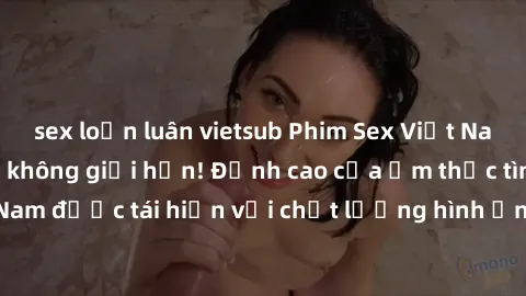 sex loạn luân vietsub Phim Sex Việt Nam HD - Xem ngay và không giới hạn! Đỉnh cao của ẩm thực tình dục Việt Nam được tái hiện với chất lượng hình ảnh sắc nét. Hãy thưởng thức ngay!