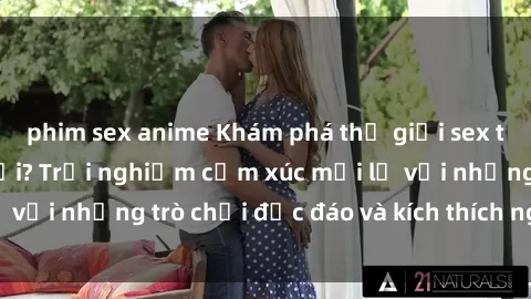 phim sex anime Khám phá thế giới sex trực tuyến: Hơn tuổi? Trải nghiệm cảm xúc mới lạ với những trò chơi độc đáo và kích thích người lớn