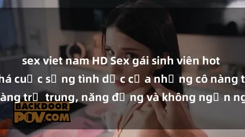 sex viet nam HD Sex gái sinh viên hot nhất: Cùng khám phá cuộc sống tình dục của những cô nàng trẻ trung, năng động và không ngần ngại thử nghiệm!