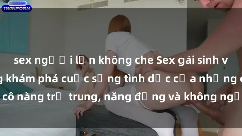 sex người lớn không che Sex gái sinh viên hot nhất: Cùng khám phá cuộc sống tình dục của những cô nàng trẻ trung, năng động và không ngần ngại thử nghiệm!
