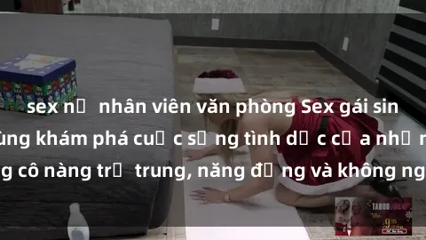 sex nữ nhân viên văn phòng Sex gái sinh viên hot nhất: Cùng khám phá cuộc sống tình dục của những cô nàng trẻ trung, năng động và không ngần ngại thử nghiệm!