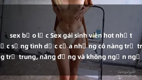 sex bạo lực Sex gái sinh viên hot nhất: Cùng khám phá cuộc sống tình dục của những cô nàng trẻ trung, năng động và không ngần ngại thử nghiệm!