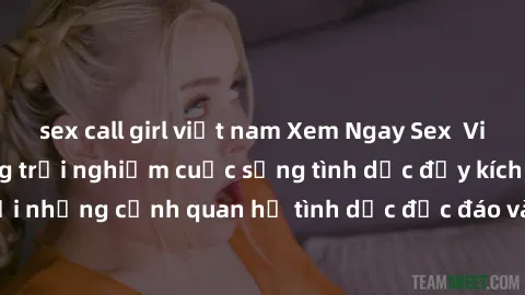 sex call girl việt nam Xem Ngay Sex  Vietsub Full HD - Cùng trải nghiệm cuộc sống tình dục đầy kích thích với những cảnh quan hệ tình dục độc đáo và mãnh liệt trong bộ phim này!