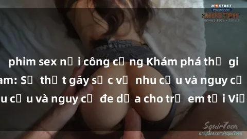 phim sex nơi công cộng Khám phá thế giới sex loli Việt Nam: Sự thật gây sốc về nhu cầu và nguy cơ đe dọa cho trẻ em tại Việt Nam