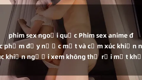 phim sex ngoại quốc Phim sex anime đỉnh cao: Những tác phẩm đầy nước mắt và cảm xúc khiến người xem không thể rời mắt khỏi màn hình