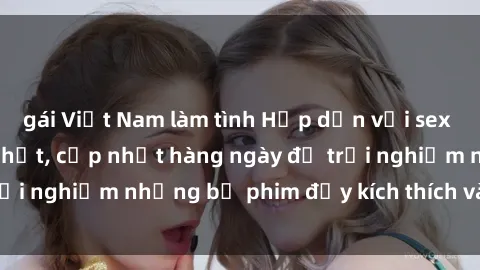 gái Việt Nam làm tình Hấp dẫn với sex hentai vietsub mới nhất, cập nhật hàng ngày để trải nghiệm những bộ phim đầy kích thích và hấp dẫn.