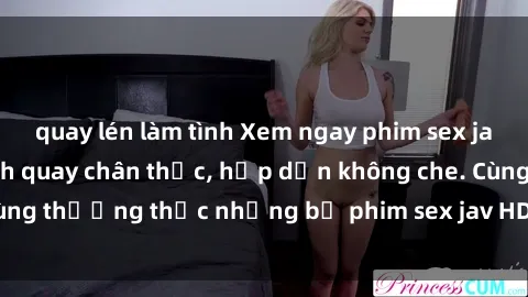 quay lén làm tình Xem ngay phim sex jav HD với những cảnh quay chân thực, hấp dẫn không che. Cùng thưởng thức những bộ phim sex jav HD hot nhất hiện nay!