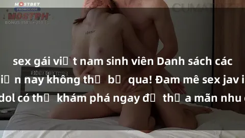 sex gái việt nam sinh viên Danh sách các idol JAV hot nhất hiện nay không thể bỏ qua! Đam mê sex jav idol có thể khám phá ngay để thỏa mãn nhu cầu giải trí của mình!