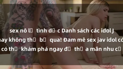 sex nô lệ tình dục Danh sách các idol JAV hot nhất hiện nay không thể bỏ qua! Đam mê sex jav idol có thể khám phá ngay để thỏa mãn nhu cầu giải trí của mình!